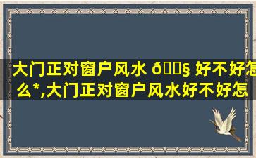 大门正对窗户风水 🐧 好不好怎么*
,大门正对窗户风水好不好怎么*